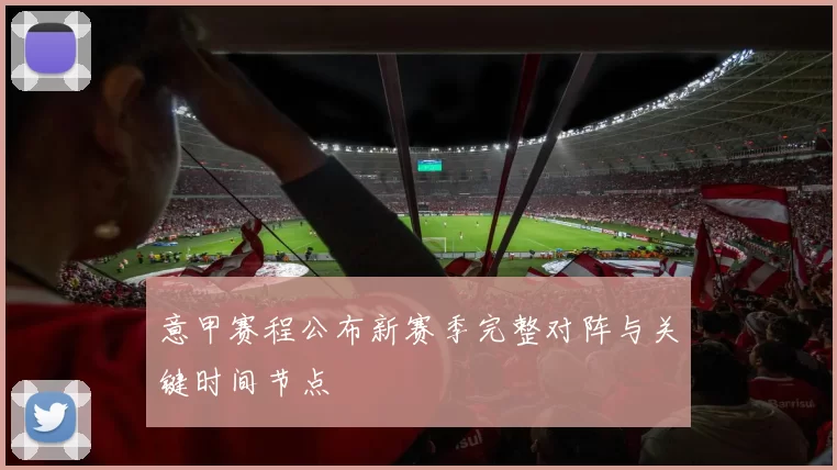 意甲赛程公布新赛季完整对阵与关键时间节点