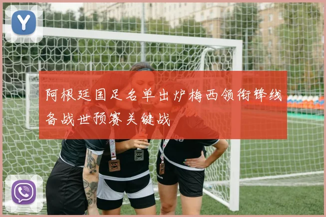 阿根廷国足名单出炉梅西领衔锋线备战世预赛关键战