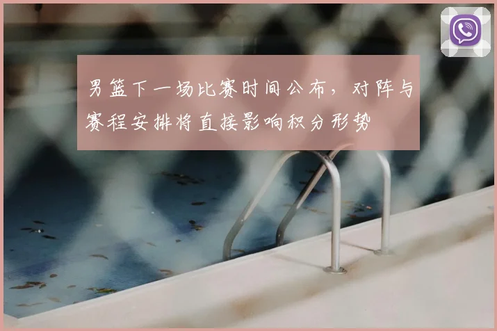 男篮下一场比赛时间公布，对阵与赛程安排将直接影响积分形势