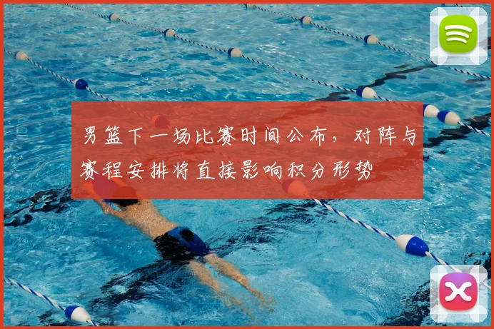 男篮下一场比赛时间公布，对阵与赛程安排将直接影响积分形势