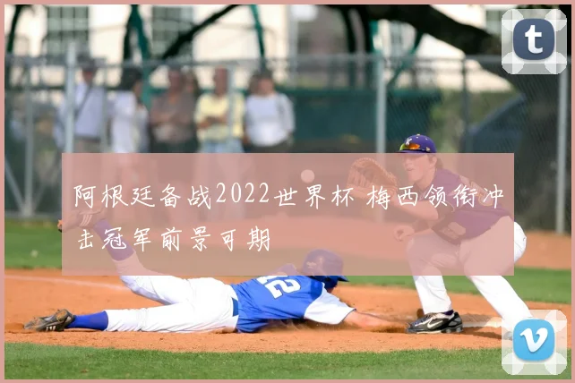 阿根廷备战2022世界杯 梅西领衔冲击冠军前景可期