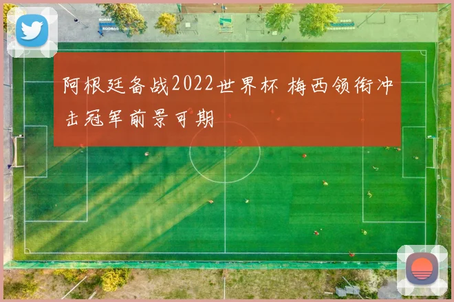 阿根廷备战2022世界杯 梅西领衔冲击冠军前景可期