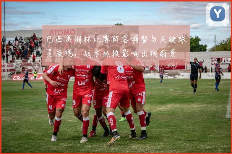 巴西美洲杯比赛阵容调整与关键球员表现，战术轮换影响出线前景
