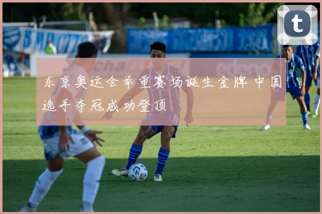 东京奥运会举重赛场诞生金牌 中国选手夺冠成功登顶