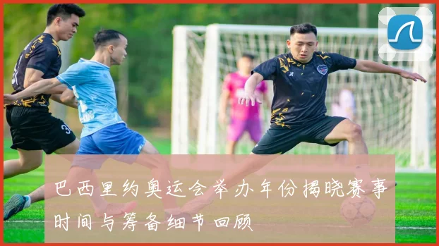 巴西里约奥运会举办年份揭晓赛事时间与筹备细节回顾
