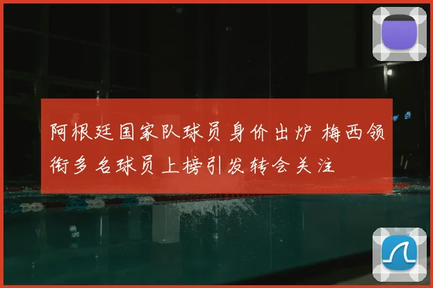 阿根廷国家队球员身价出炉 梅西领衔多名球员上榜引发转会关注