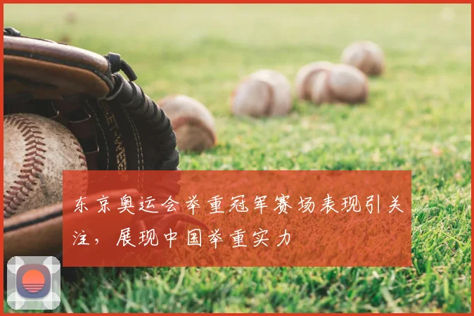 东京奥运会举重冠军赛场表现引关注，展现中国举重实力