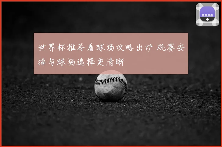 世界杯推荐看球场攻略出炉 观赛安排与球场选择更清晰