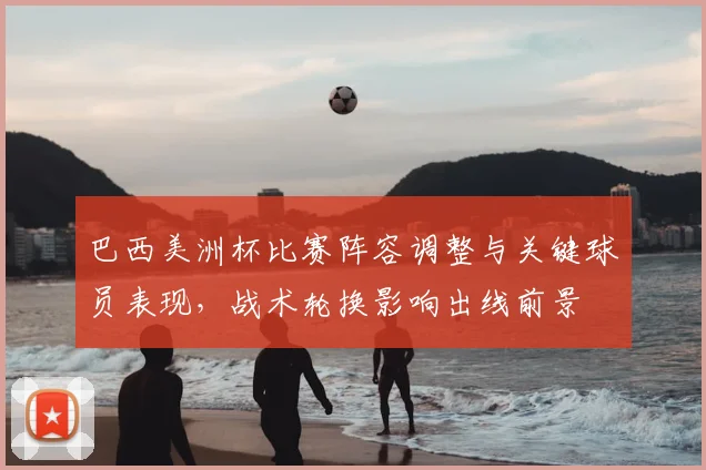巴西美洲杯比赛阵容调整与关键球员表现，战术轮换影响出线前景