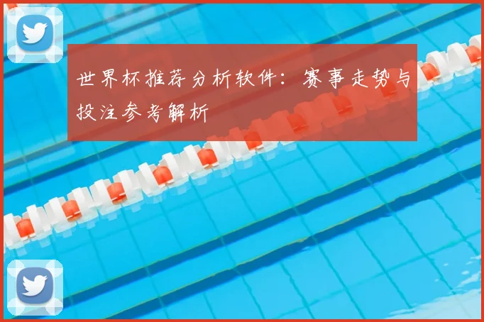 世界杯推荐分析软件:赛事走势与投注参考解析